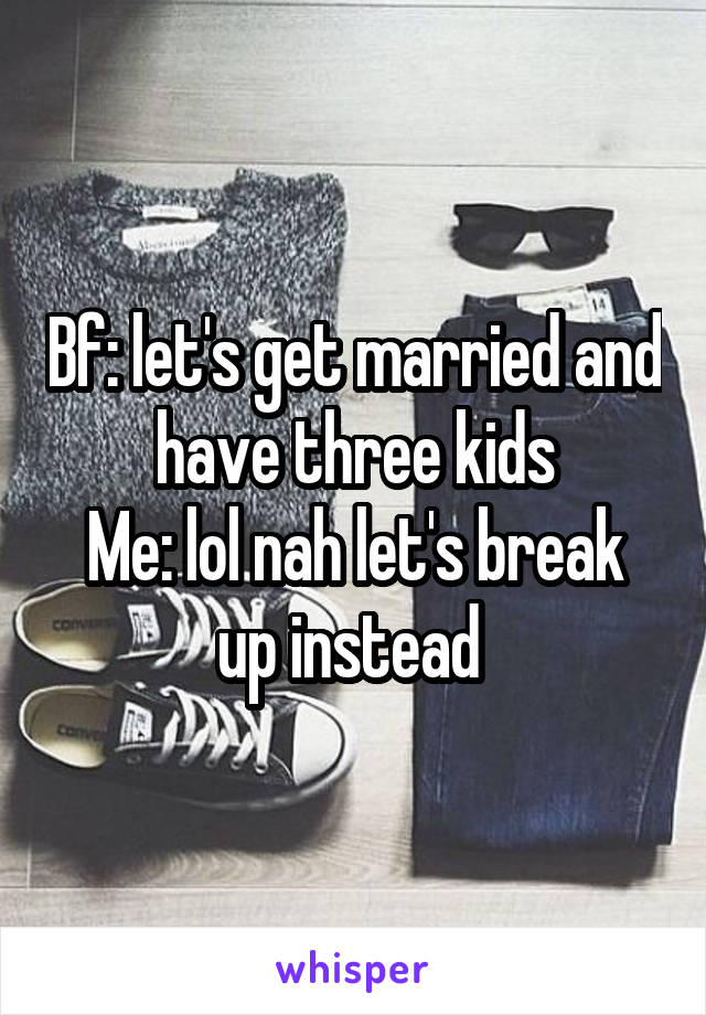 Bf: let's get married and have three kids
Me: lol nah let's break up instead 