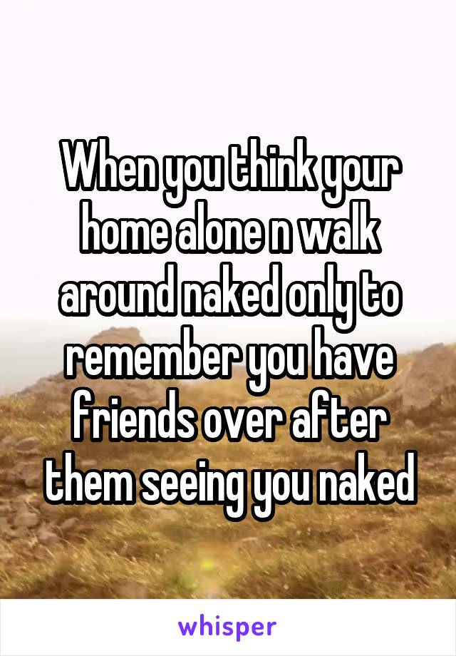 When you think your home alone n walk around naked only to remember you have friends over after them seeing you naked