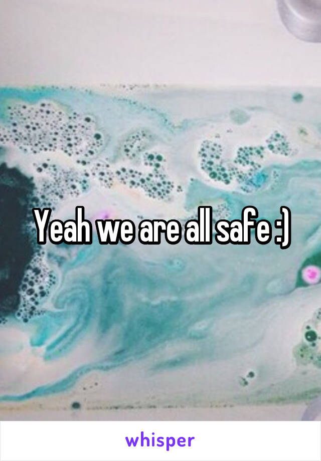 Yeah we are all safe :)