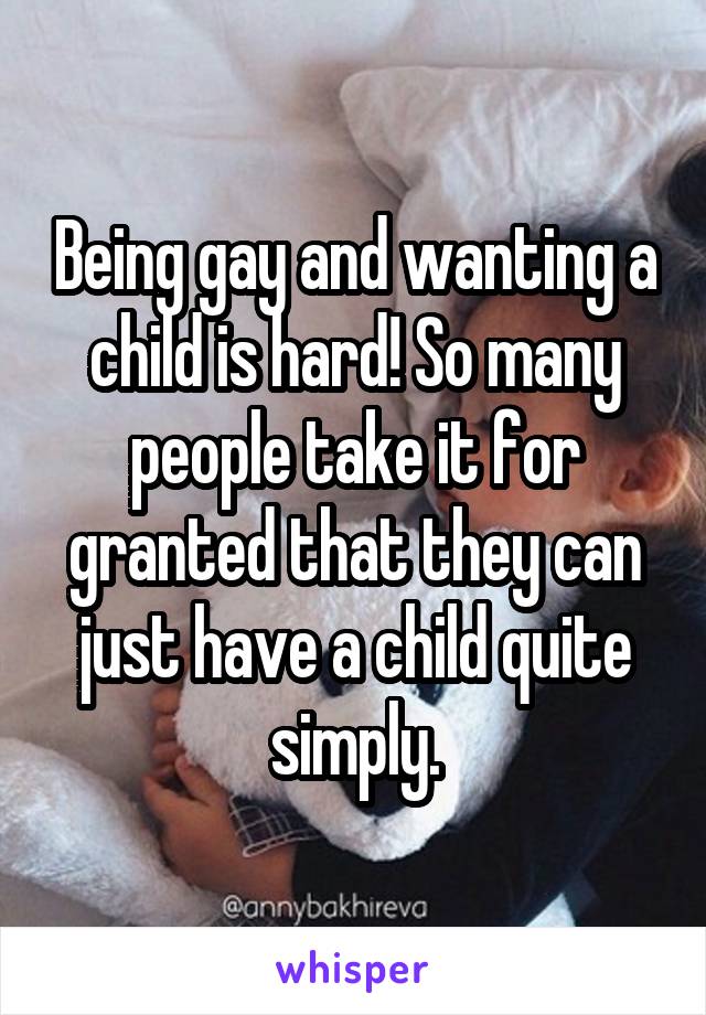 Being gay and wanting a child is hard! So many people take it for granted that they can just have a child quite simply.