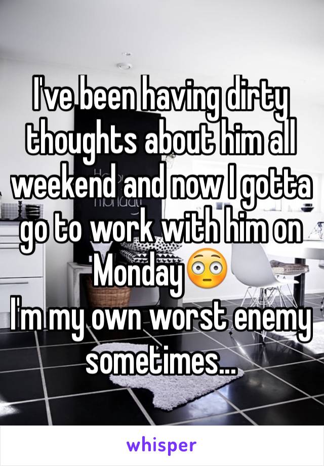 I've been having dirty thoughts about him all weekend and now I gotta go to work with him on Monday😳
I'm my own worst enemy sometimes...
