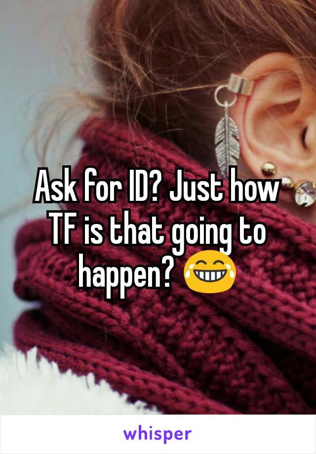Ask for ID? Just how TF is that going to happen? 😂