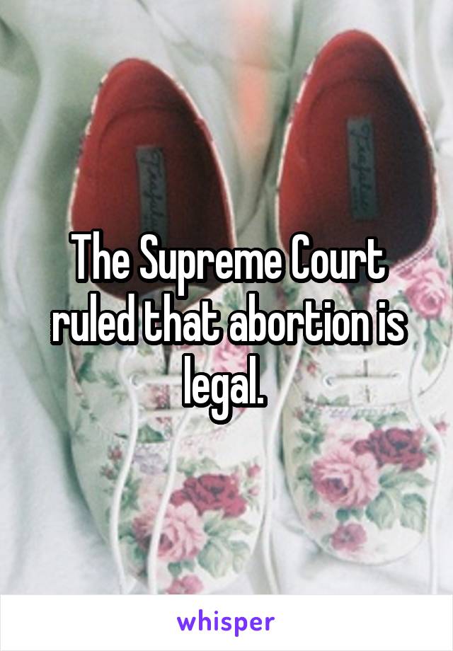 The Supreme Court ruled that abortion is legal. 