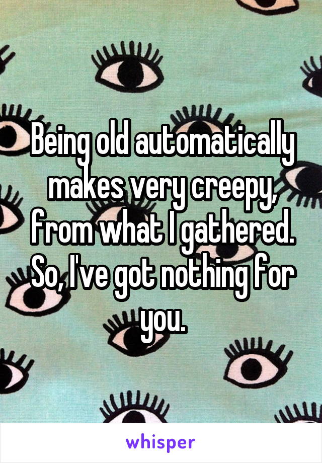 Being old automatically makes very creepy, from what I gathered. So, I've got nothing for you.
