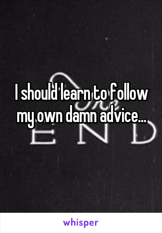 I should learn to follow my own damn advice...
