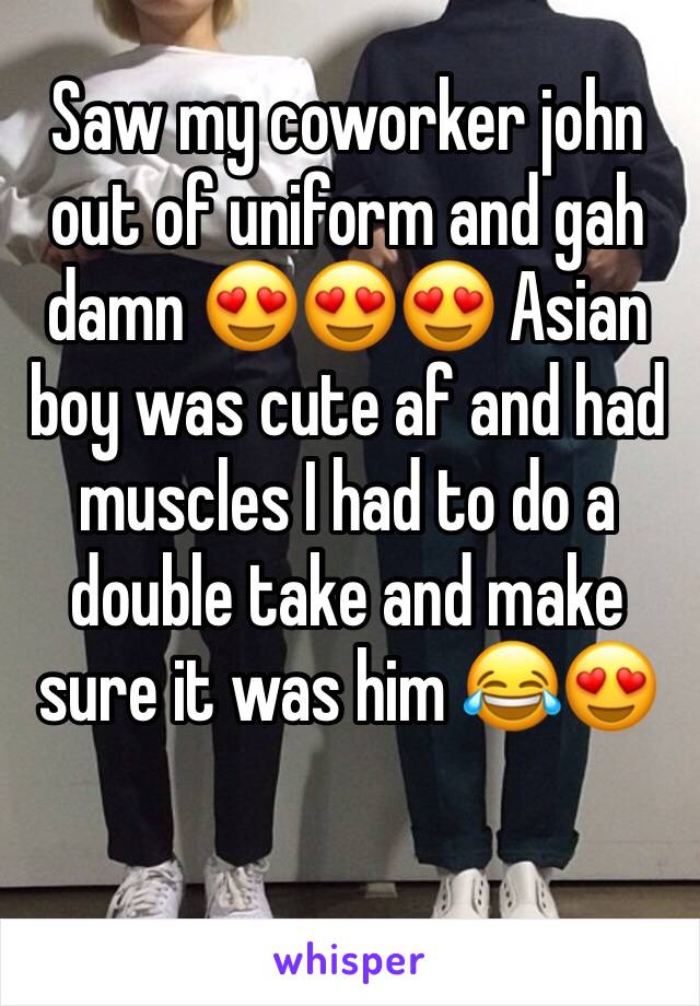 Saw my coworker john out of uniform and gah damn 😍😍😍 Asian boy was cute af and had muscles I had to do a double take and make sure it was him 😂😍