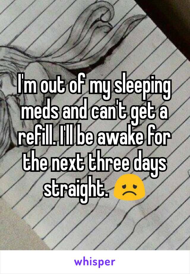 I'm out of my sleeping meds and can't get a refill. I'll be awake for the next three days straight. 😞