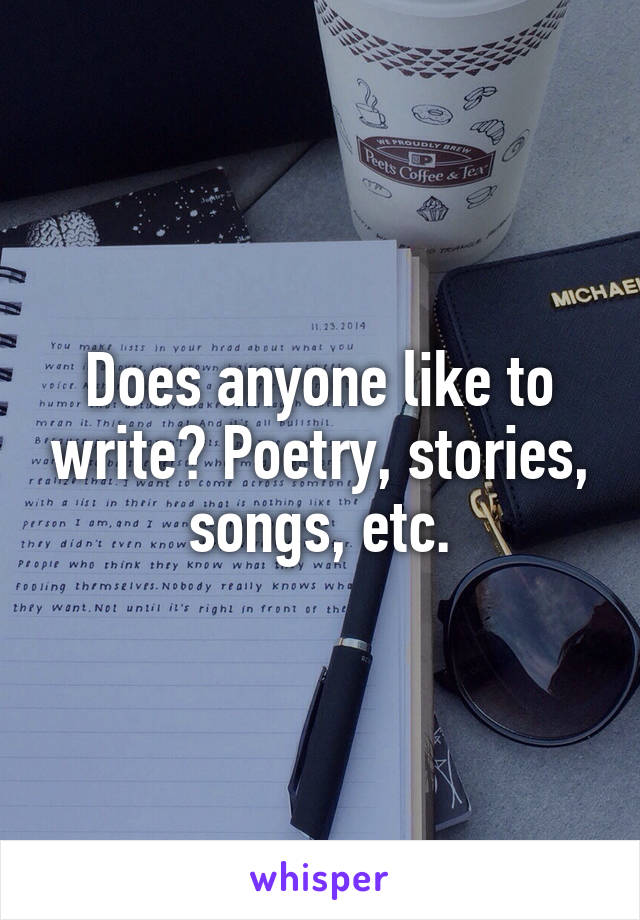 Does anyone like to write? Poetry, stories, songs, etc.