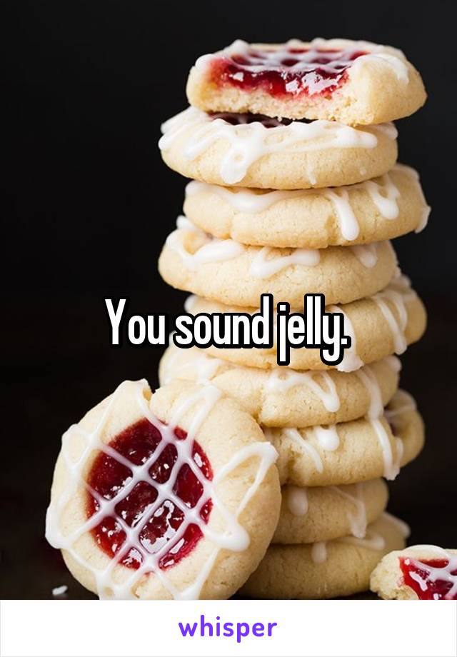 You sound jelly. 