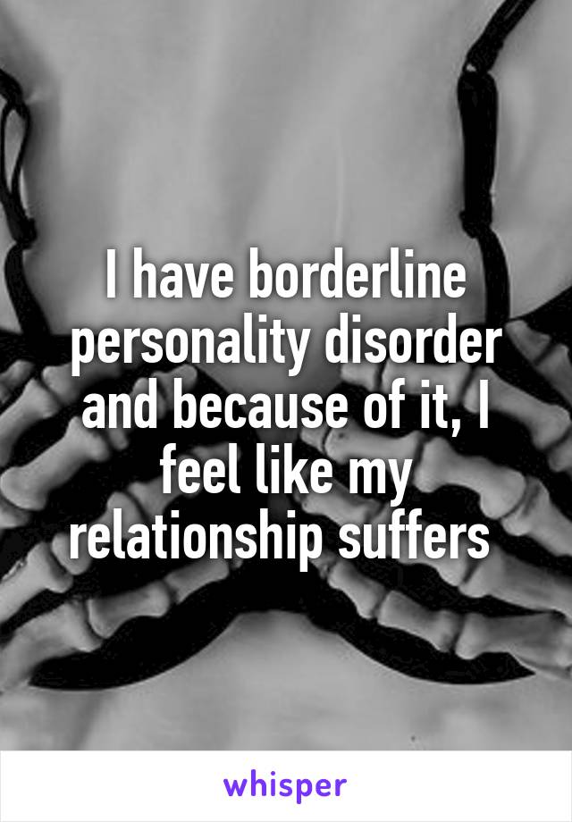 I have borderline personality disorder and because of it, I feel like my relationship suffers 