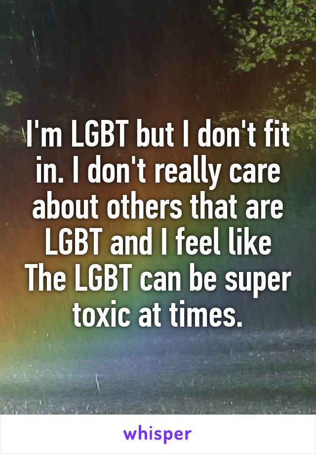 I'm LGBT but I don't fit in. I don't really care about others that are LGBT and I feel like The LGBT can be super toxic at times.
