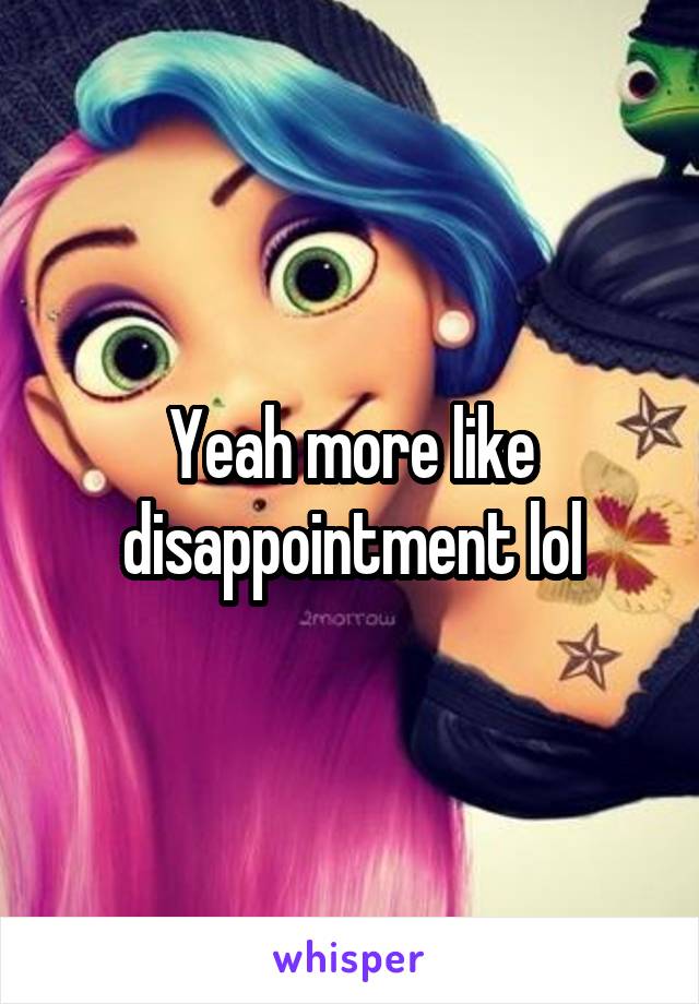 Yeah more like disappointment lol