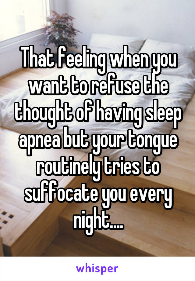 That feeling when you want to refuse the thought of having sleep apnea but your tongue routinely tries to suffocate you every night....