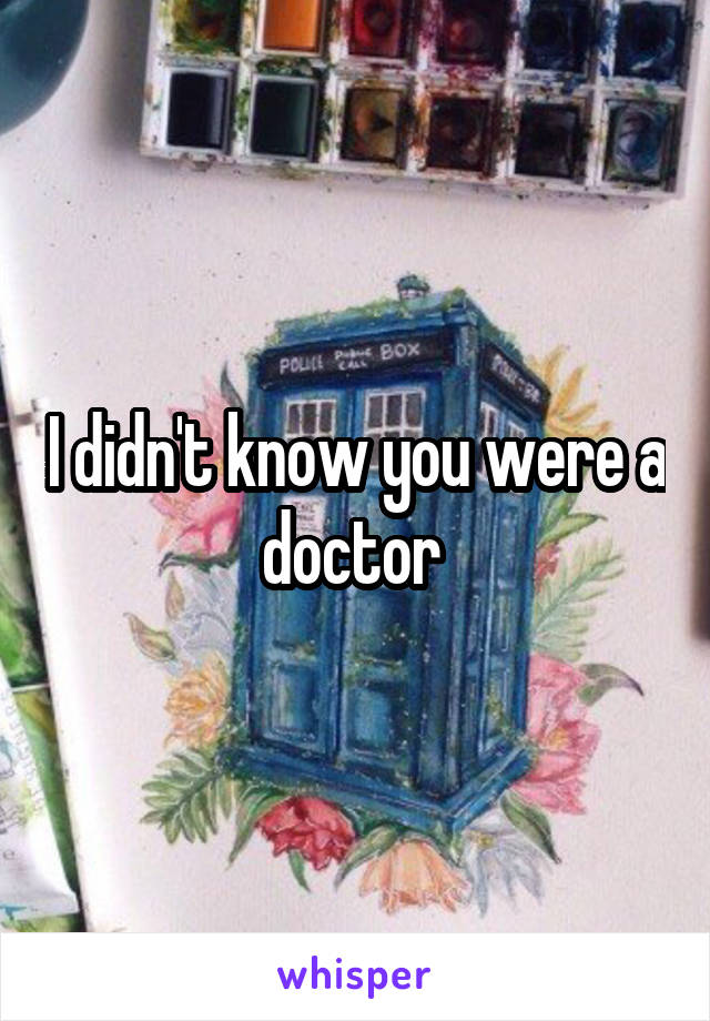 I didn't know you were a doctor 