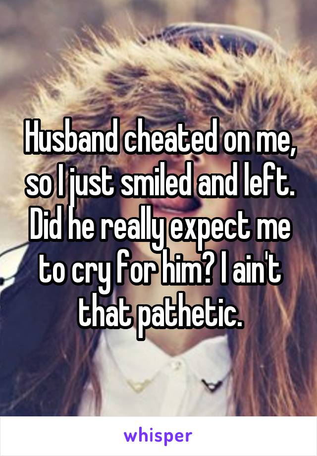 Husband cheated on me, so I just smiled and left. Did he really expect me to cry for him? I ain't that pathetic.