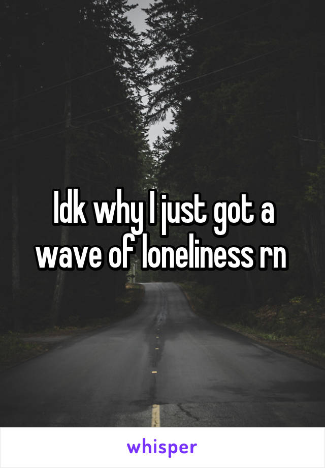 Idk why I just got a wave of loneliness rn 