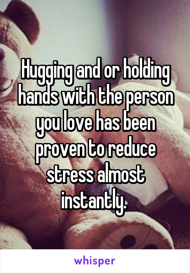Hugging and or holding hands with the person you love has been proven to reduce stress almost instantly. 