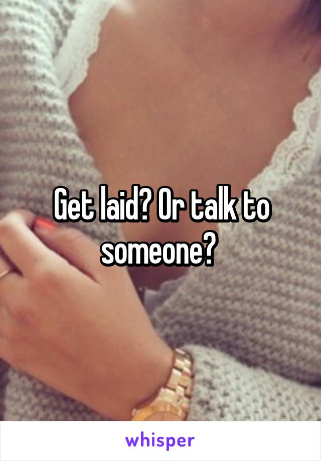 Get laid? Or talk to someone? 