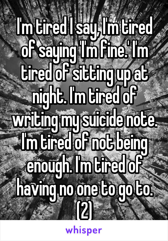 I'm tired I say, I'm tired of saying 'I'm fine.' I'm tired of sitting up at night. I'm tired of writing my suicide note. I'm tired of not being enough. I'm tired of having no one to go to. (2)