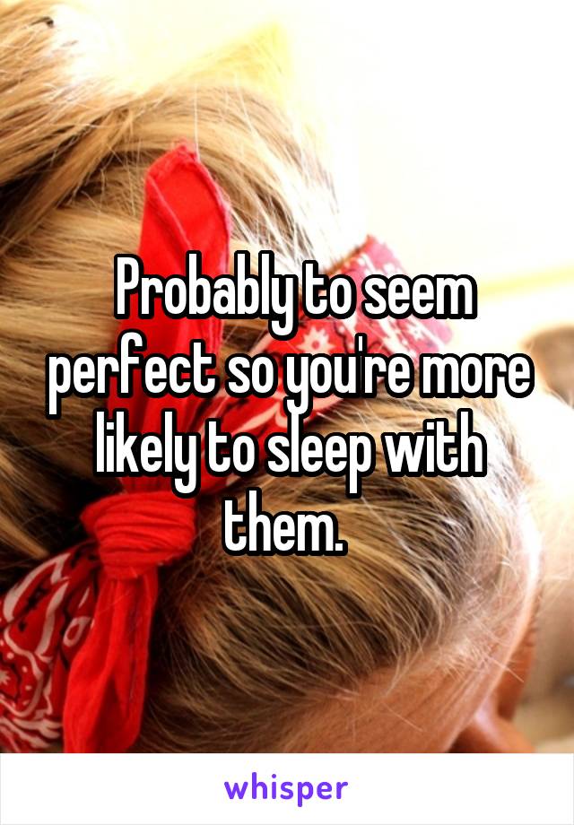 Probably to seem perfect so you're more likely to sleep with them. 