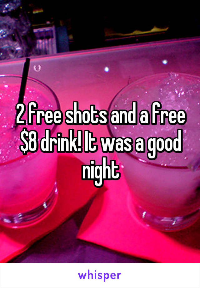 2 free shots and a free $8 drink! It was a good night