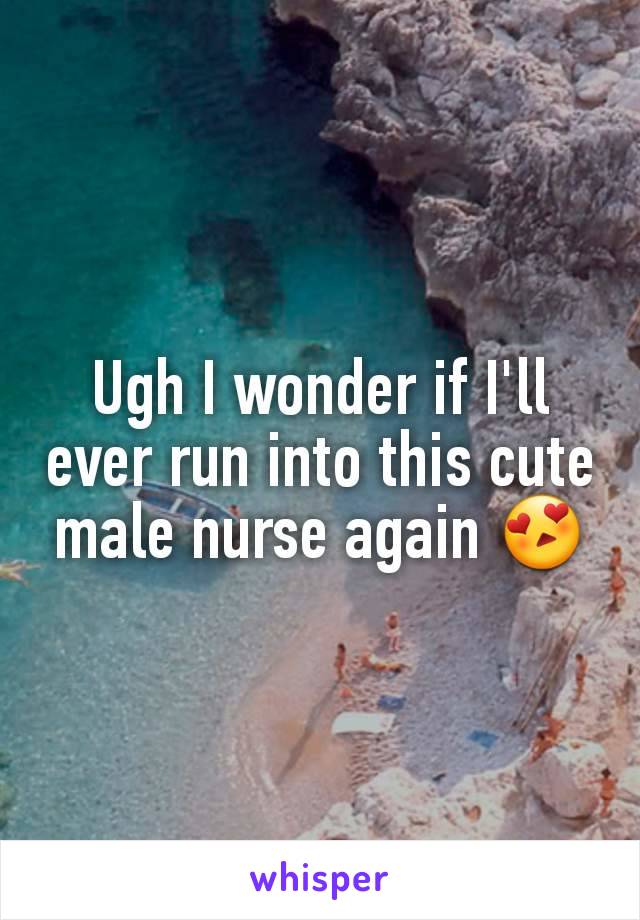 Ugh I wonder if I'll ever run into this cute male nurse again 😍