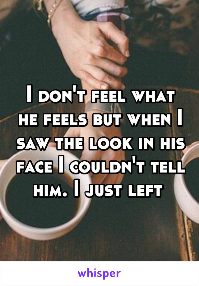 I don't feel what he feels but when I saw the look in his face I couldn't tell him. I just left 