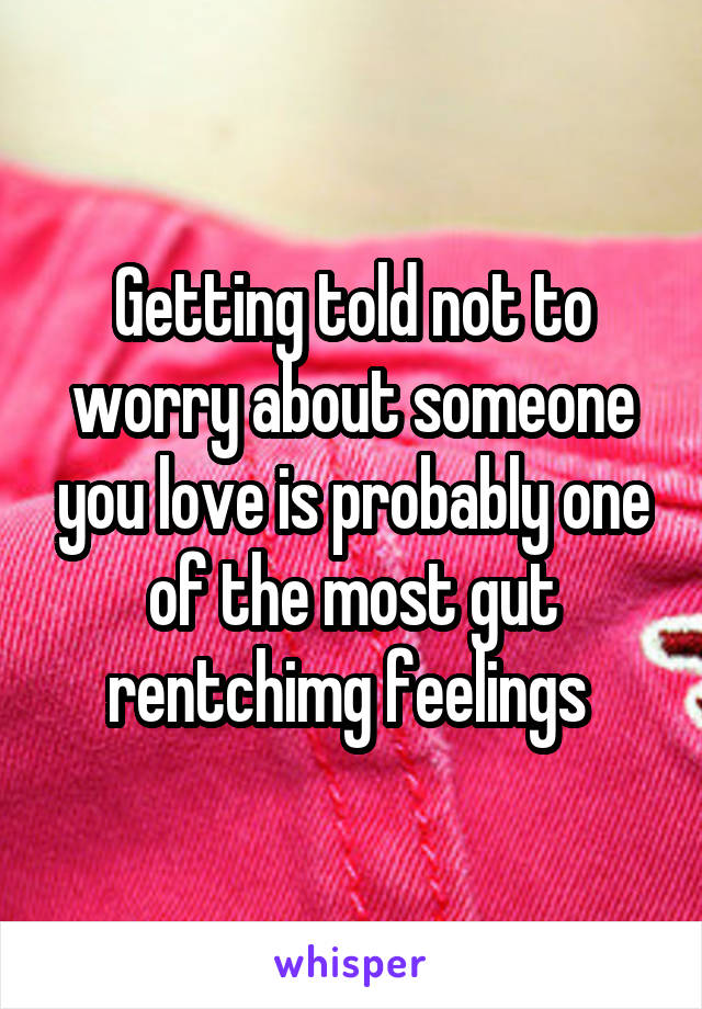 Getting told not to worry about someone you love is probably one of the most gut rentchimg feelings 