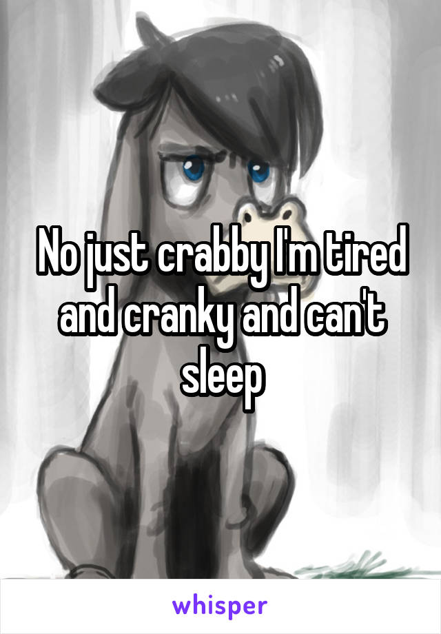 No just crabby I'm tired and cranky and can't sleep