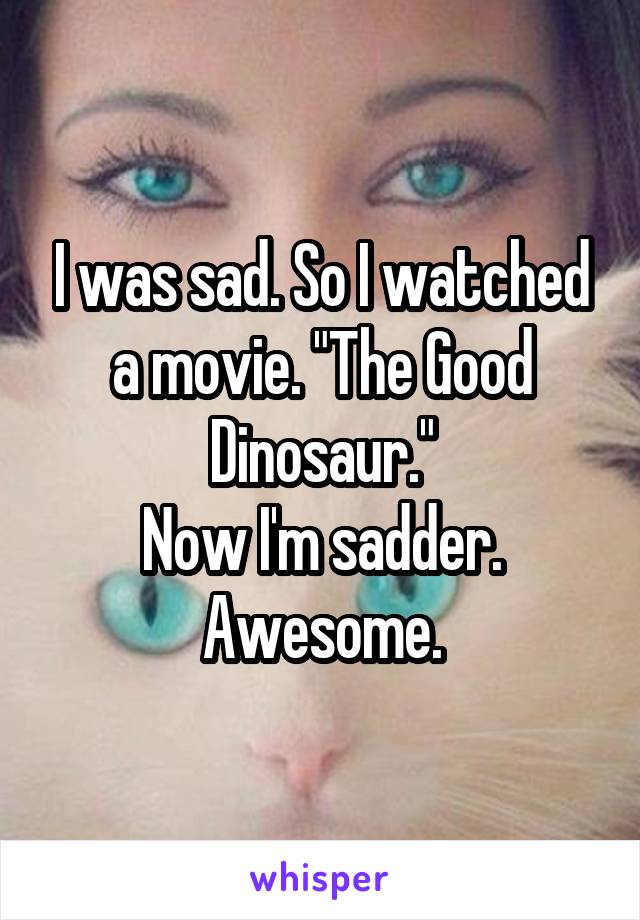 I was sad. So I watched a movie. "The Good Dinosaur."
Now I'm sadder. Awesome.