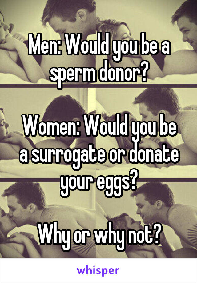 Men: Would you be a sperm donor?

Women: Would you be a surrogate or donate your eggs?

Why or why not?