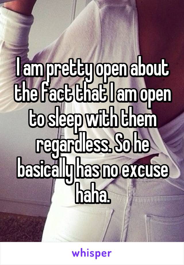 I am pretty open about the fact that I am open to sleep with them regardless. So he basically has no excuse haha.