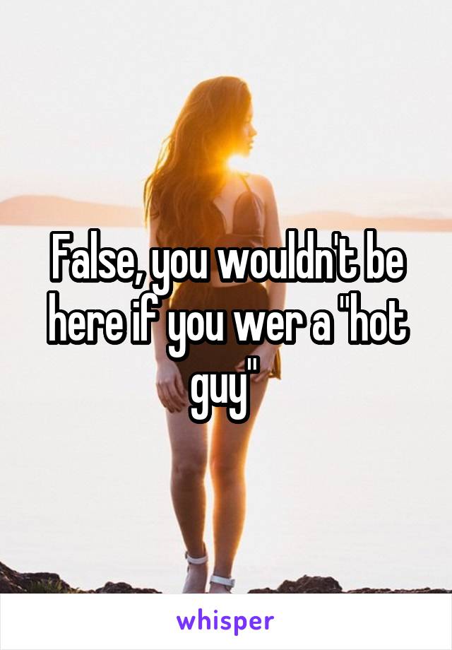 False, you wouldn't be here if you wer a "hot guy" 