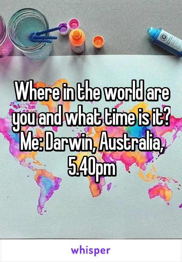 Where in the world are you and what time is it?
Me: Darwin, Australia, 5.40pm