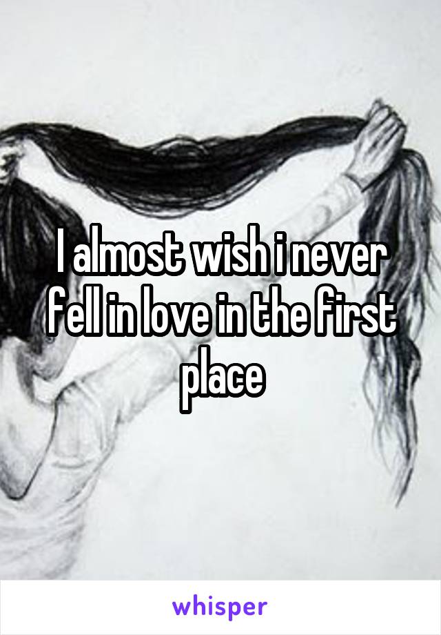 I almost wish i never fell in love in the first place