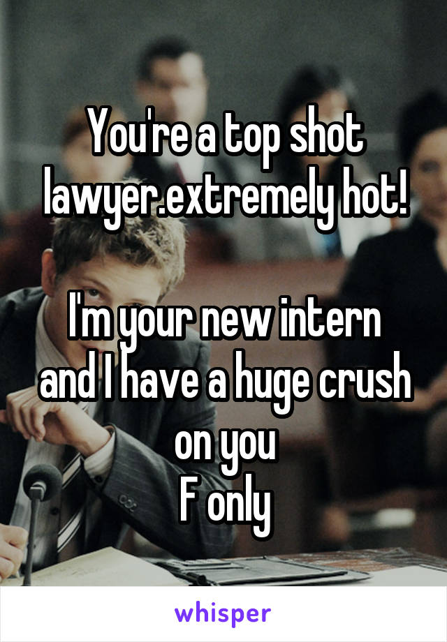 You're a top shot lawyer.extremely hot!

I'm your new intern and I have a huge crush on you
F only