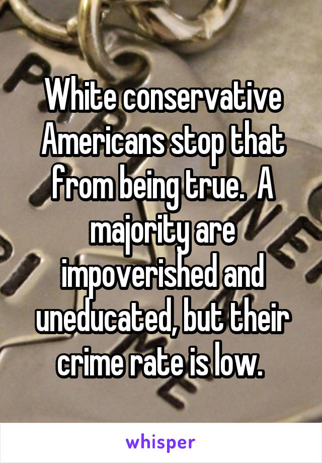 White conservative Americans stop that from being true.  A majority are impoverished and uneducated, but their crime rate is low. 