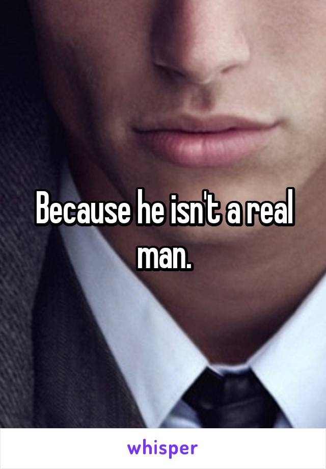 Because he isn't a real man.