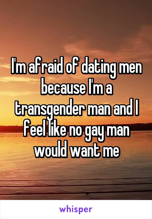 I'm afraid of dating men because I'm a transgender man and I feel like no gay man would want me