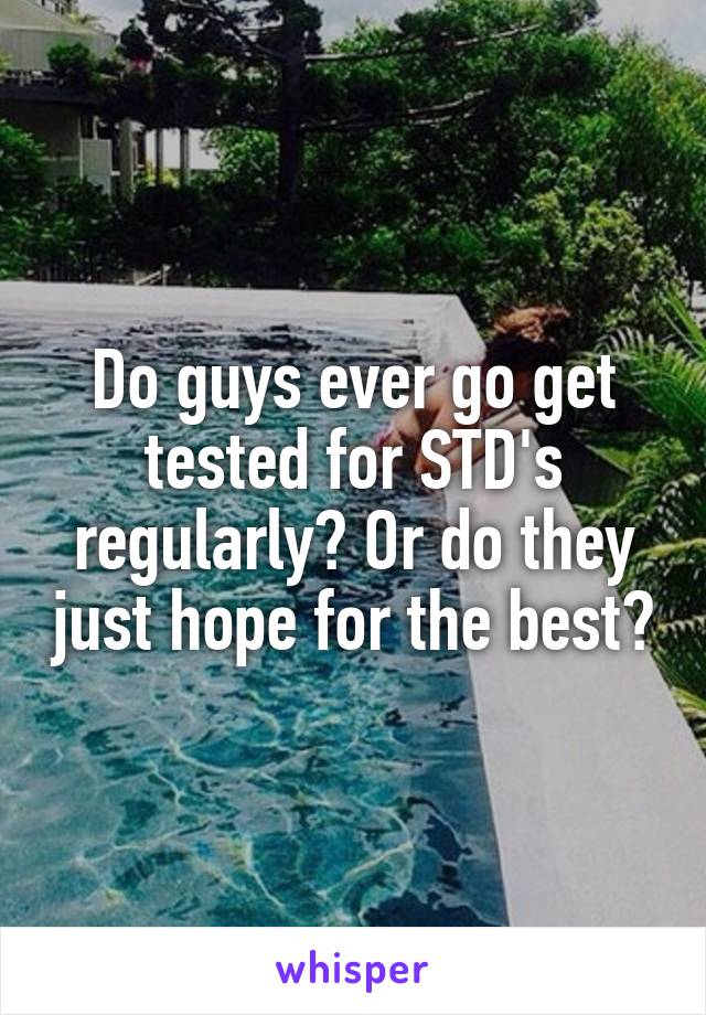 Do guys ever go get tested for STD's regularly? Or do they just hope for the best?