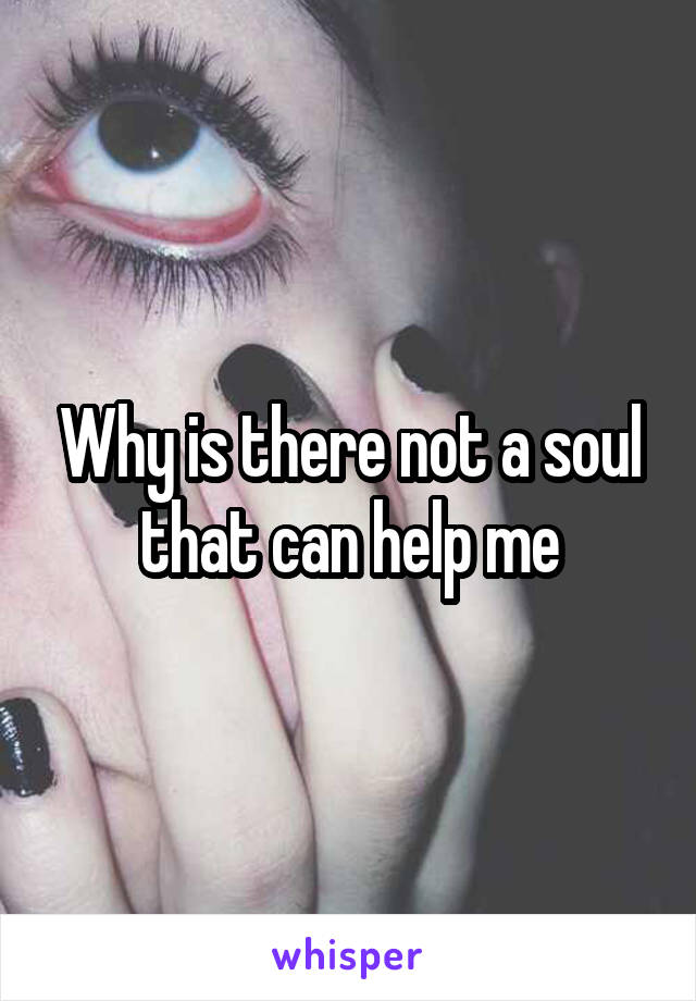 Why is there not a soul that can help me