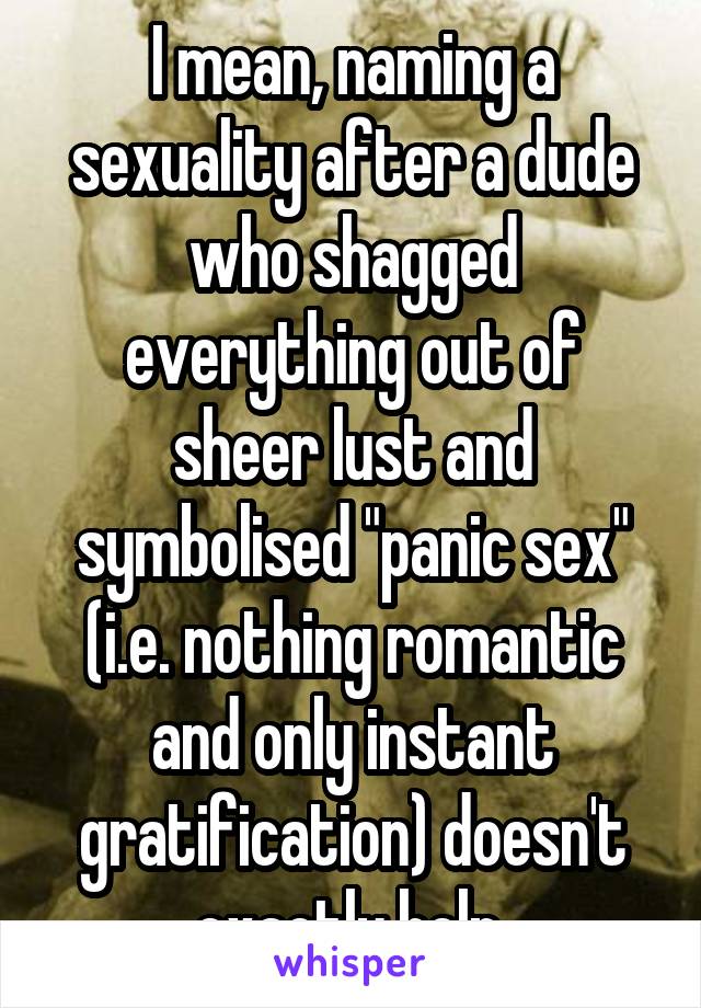I mean, naming a sexuality after a dude who shagged everything out of sheer lust and symbolised "panic sex" (i.e. nothing romantic and only instant gratification) doesn't exactly help.
