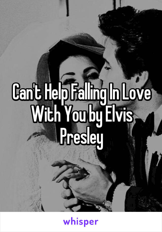 Can't Help Falling In Love With You by Elvis Presley