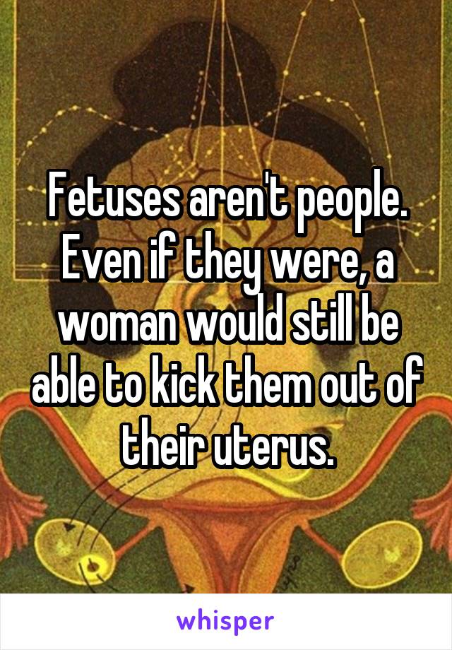 Fetuses aren't people. Even if they were, a woman would still be able to kick them out of their uterus.