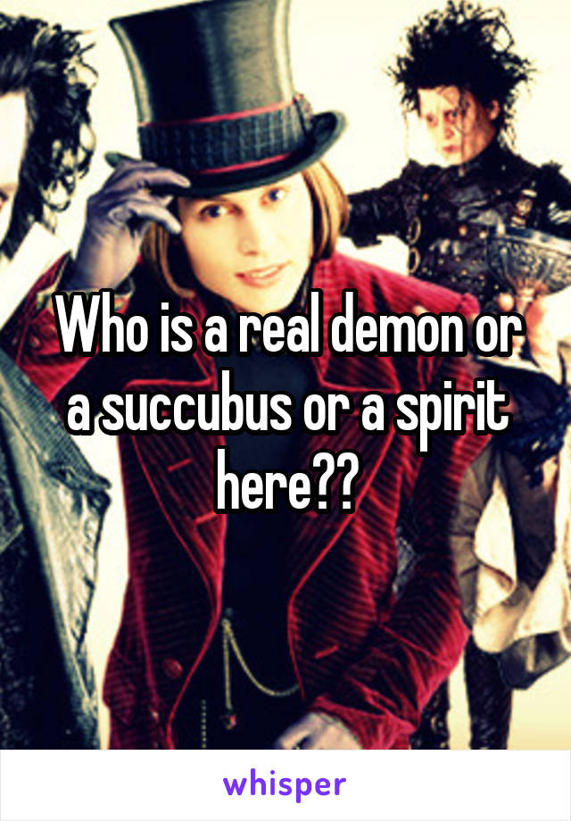Who is a real demon or a succubus or a spirit here??