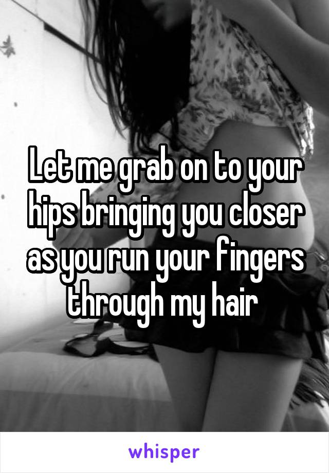 Let me grab on to your hips bringing you closer as you run your fingers through my hair 