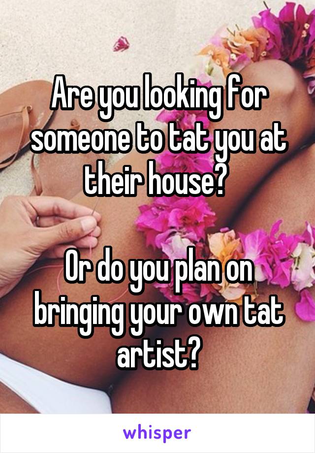 Are you looking for someone to tat you at their house? 

Or do you plan on bringing your own tat artist?