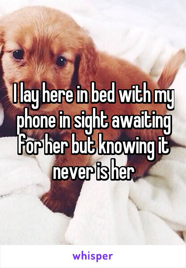 I lay here in bed with my phone in sight awaiting for her but knowing it never is her