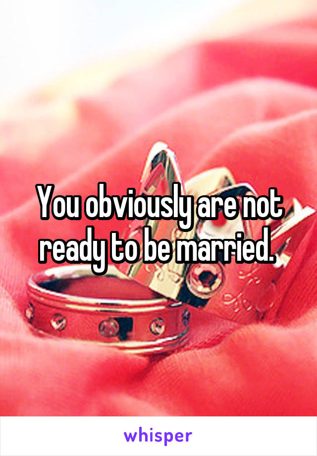 You obviously are not ready to be married. 