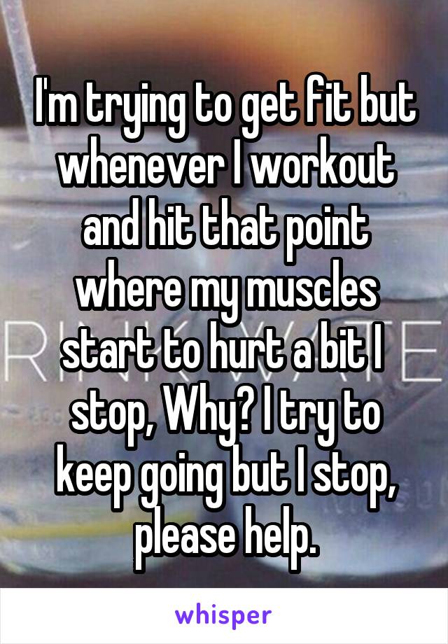 I'm trying to get fit but whenever I workout and hit that point where my muscles start to hurt a bit I  stop, Why? I try to keep going but I stop, please help.